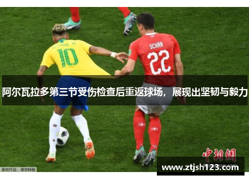 阿尔瓦拉多第三节受伤检查后重返球场，展现出坚韧与毅力