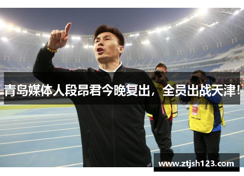 青岛媒体人段昂君今晚复出，全员出战天津！